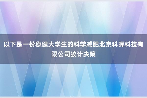 以下是一份稳健大学生的科学减肥北京科晖科技有限公司狡计决策