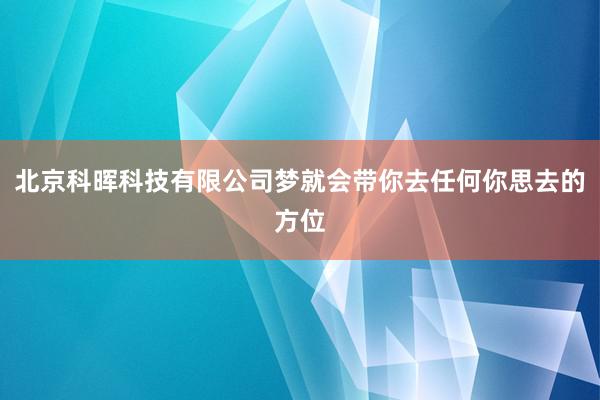 北京科晖科技有限公司梦就会带你去任何你思去的方位